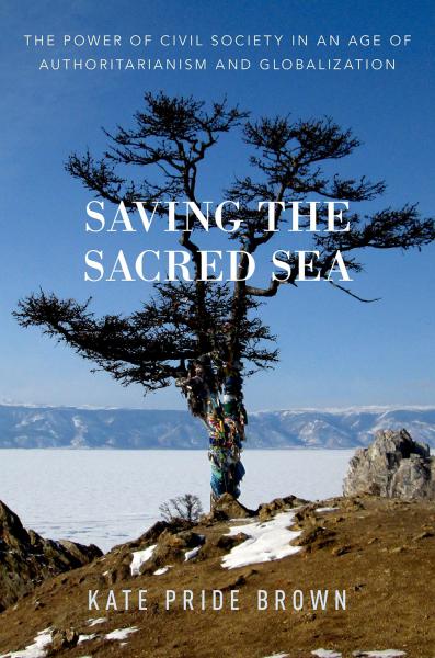 Saving the Sacred Sea: The Power of Civil Society in an Age of Authoritarianism and Globalization.
